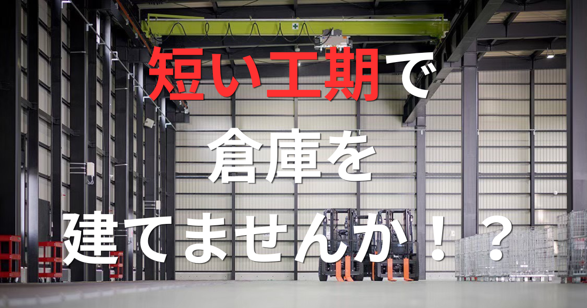倉庫が欲しいけど、工期が長引くのが不安、、、そんな方に知って欲しい「短工期」の選び方